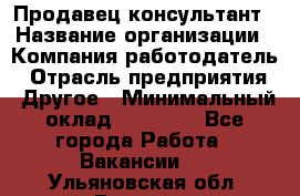 Продавец-консультант › Название организации ­ Компания-работодатель › Отрасль предприятия ­ Другое › Минимальный оклад ­ 12 000 - Все города Работа » Вакансии   . Ульяновская обл.,Барыш г.